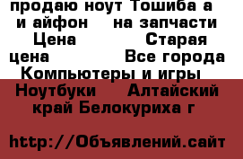 продаю ноут.Тошиба а210 и айфон 4s на запчасти › Цена ­ 1 500 › Старая цена ­ 32 000 - Все города Компьютеры и игры » Ноутбуки   . Алтайский край,Белокуриха г.